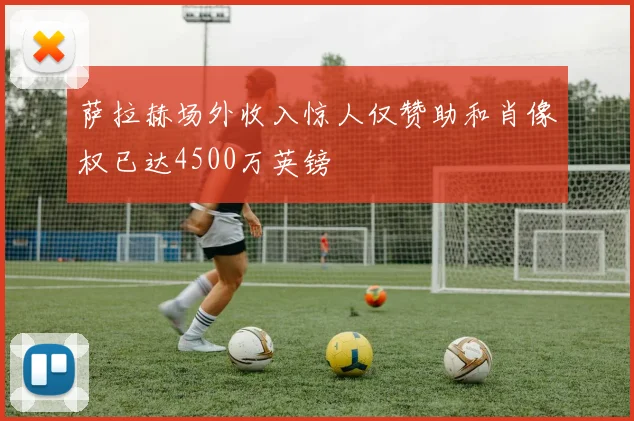 萨拉赫场外收入惊人仅赞助和肖像权已达4500万英镑
