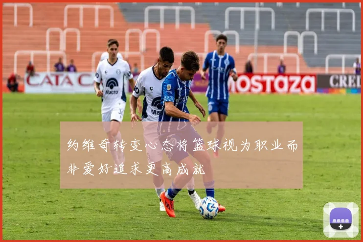 约维奇转变心态将篮球视为职业而非爱好追求更高成就