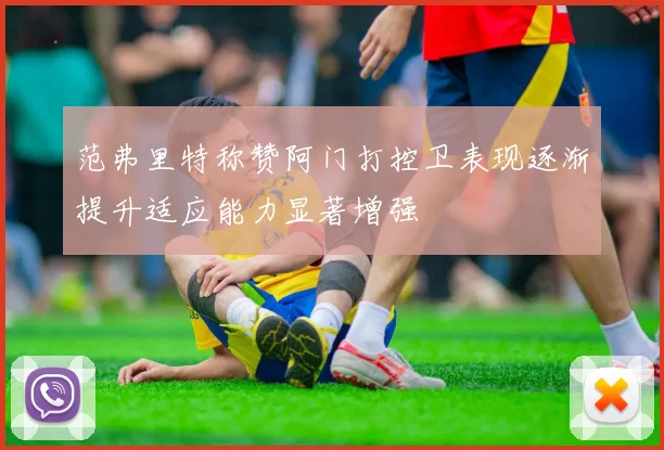 范弗里特称赞阿门打控卫表现逐渐提升适应能力显著增强