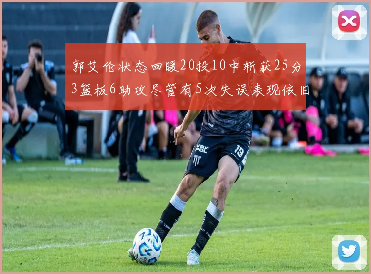 郭艾伦状态回暖20投10中斩获25分3篮板6助攻尽管有5次失误表现依旧可圈可点