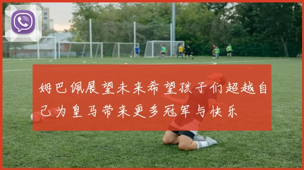 姆巴佩展望未来希望孩子们超越自己为皇马带来更多冠军与快乐