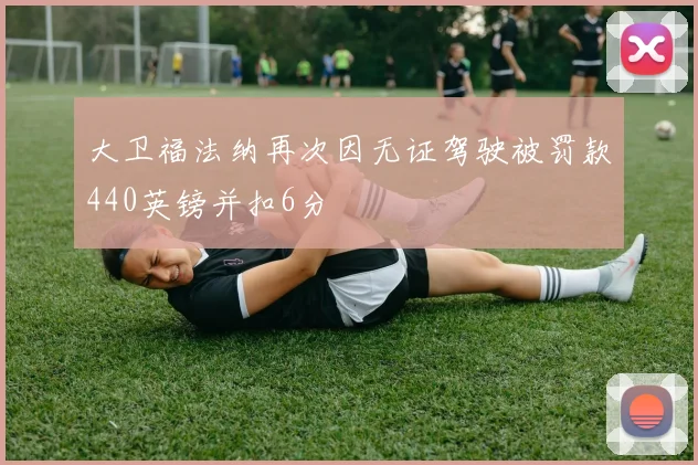 大卫福法纳再次因无证驾驶被罚款440英镑并扣6分