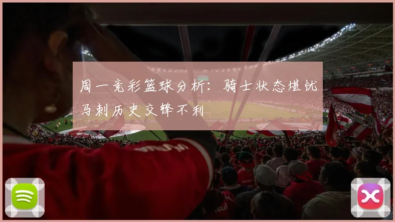 周一竞彩篮球分析：骑士状态堪忧马刺历史交锋不利