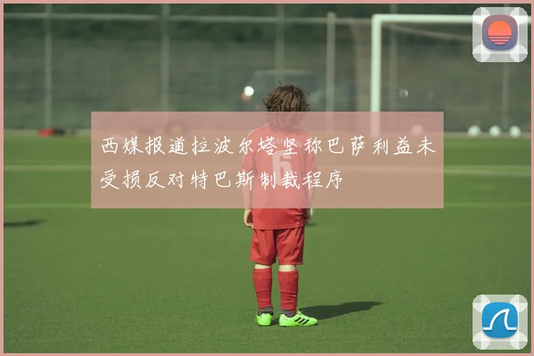 西媒报道拉波尔塔坚称巴萨利益未受损反对特巴斯制裁程序