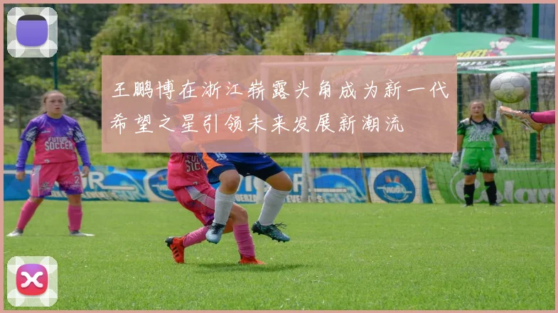 王鹏博在浙江崭露头角成为新一代希望之星引领未来发展新潮流