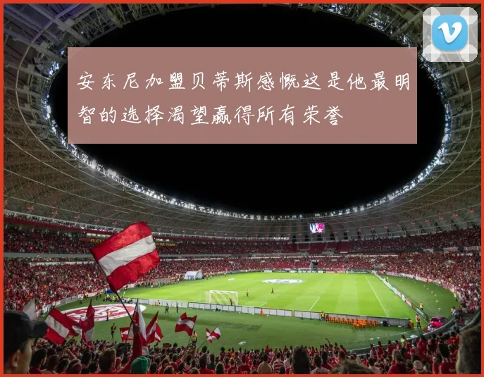 安东尼加盟贝蒂斯感慨这是他最明智的选择渴望赢得所有荣誉