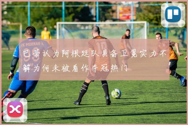 巴蒂认为阿根廷队具备卫冕实力不解为何未被看作夺冠热门