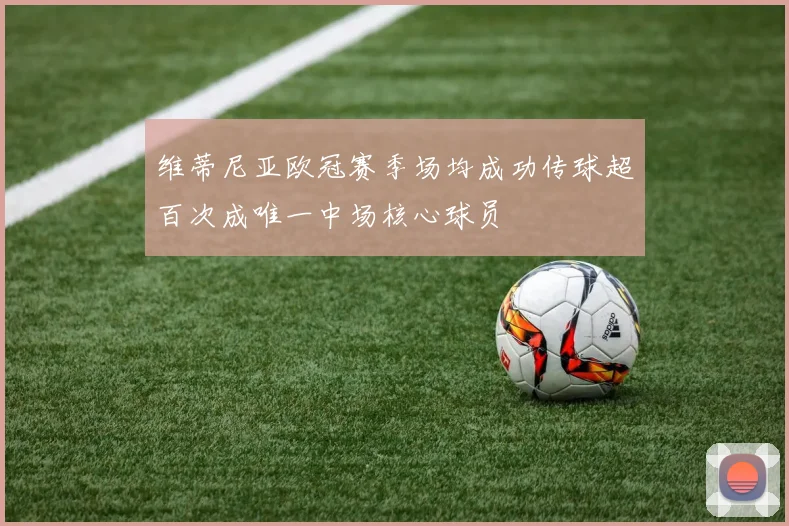 维蒂尼亚欧冠赛季场均成功传球超百次成唯一中场核心球员