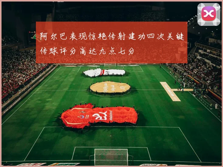 阿尔巴表现惊艳传射建功四次关键传球评分高达九点七分
