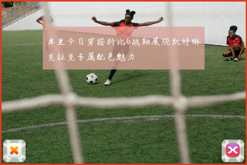 库里今日穿搭科比6战靴展现凯特琳克拉克专属配色魅力