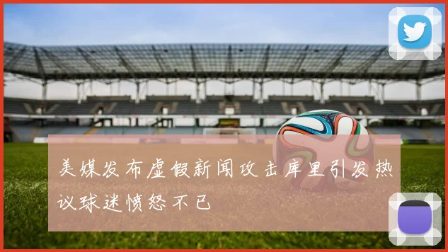 美媒发布虚假新闻攻击库里引发热议球迷愤怒不已
