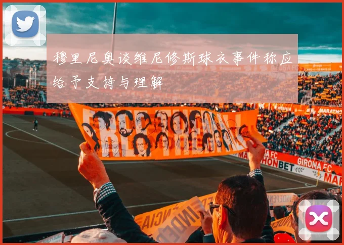 穆里尼奥谈维尼修斯球衣事件称应给予支持与理解
