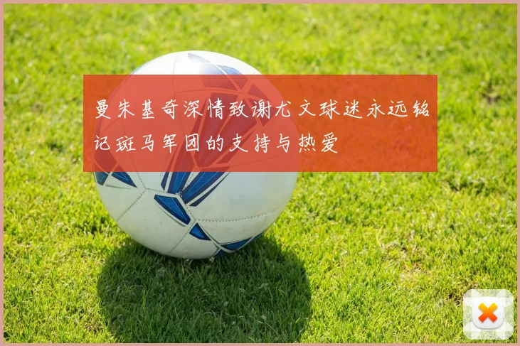 曼朱基奇深情致谢尤文球迷永远铭记斑马军团的支持与热爱
