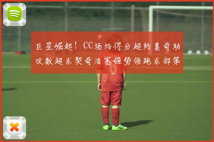 巨星崛起！CC场均得分超约基奇助攻数超东契奇活塞强势领跑东部第一
