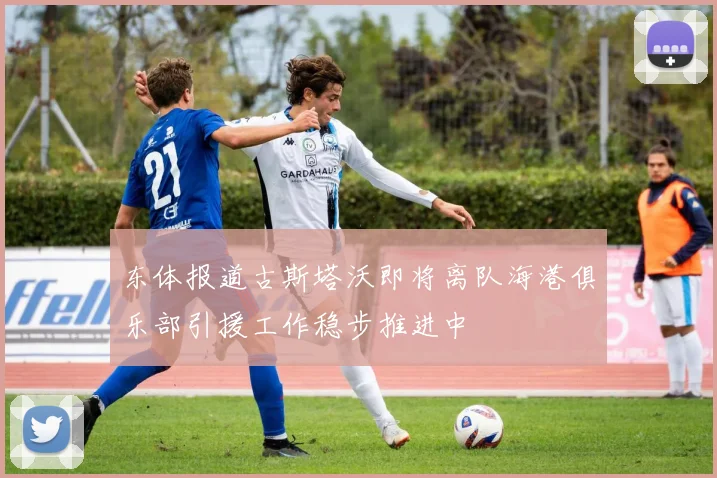 东体报道古斯塔沃即将离队海港俱乐部引援工作稳步推进中