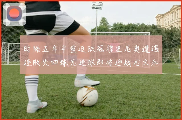 时隔五年半重返欧冠穆里尼奥遭遇连败失四球无进球即将迎战尤文和皇马