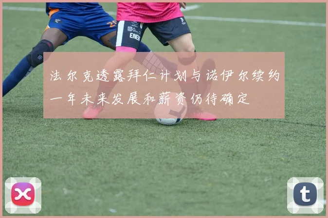 法尔克透露拜仁计划与诺伊尔续约一年未来发展和薪资仍待确定