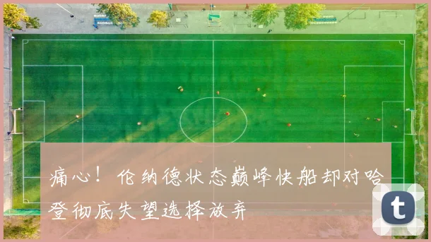 痛心！伦纳德状态巅峰快船却对哈登彻底失望选择放弃