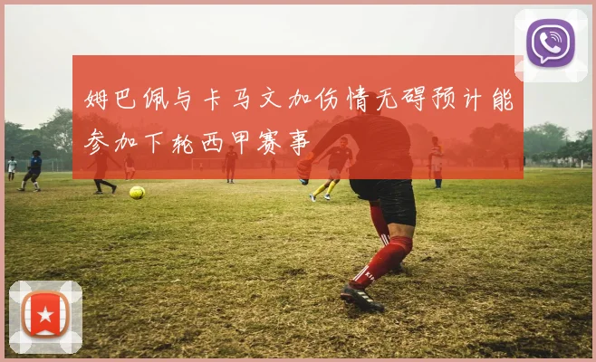 姆巴佩与卡马文加伤情无碍预计能参加下轮西甲赛事