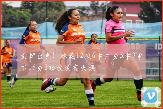 发挥出色！林葳12投6中三分5中3拿下15分3助攻没有失误