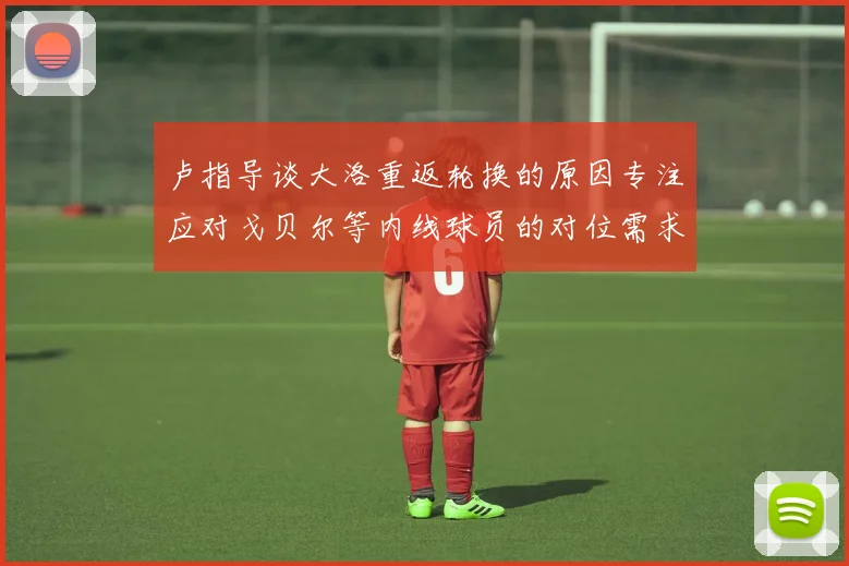 卢指导谈大洛重返轮换的原因专注应对戈贝尔等内线球员的对位需求调整