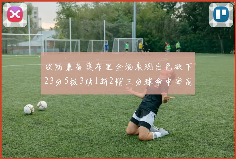 攻防兼备莫布里全场表现出色砍下23分5板3助1断2帽三分球命中率高达60