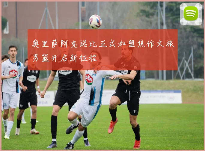 奥里萨阿克诺比正式加盟焦作文旅男篮开启新征程