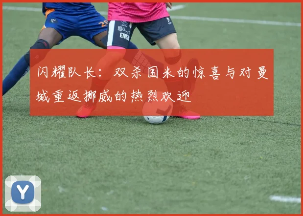 闪耀队长：双杀国米的惊喜与对曼城重返挪威的热烈欢迎