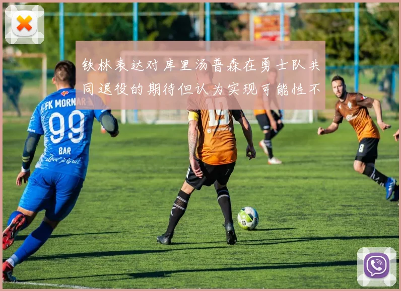 铁林表达对库里汤普森在勇士队共同退役的期待但认为实现可能性不大