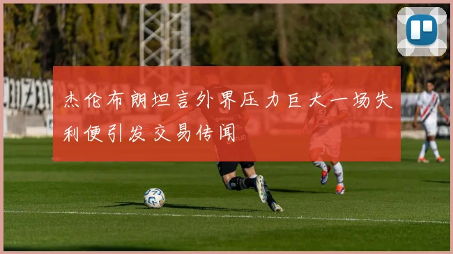 杰伦布朗坦言外界压力巨大一场失利便引发交易传闻