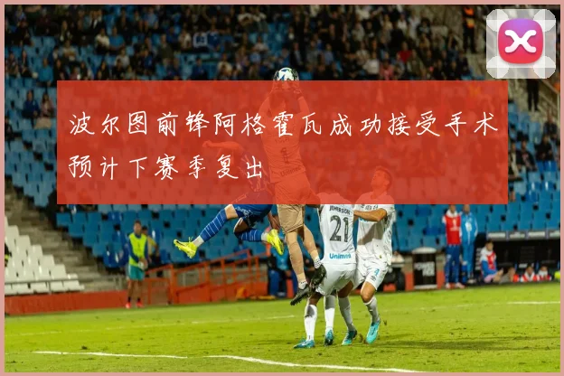 波尔图前锋阿格霍瓦成功接受手术预计下赛季复出