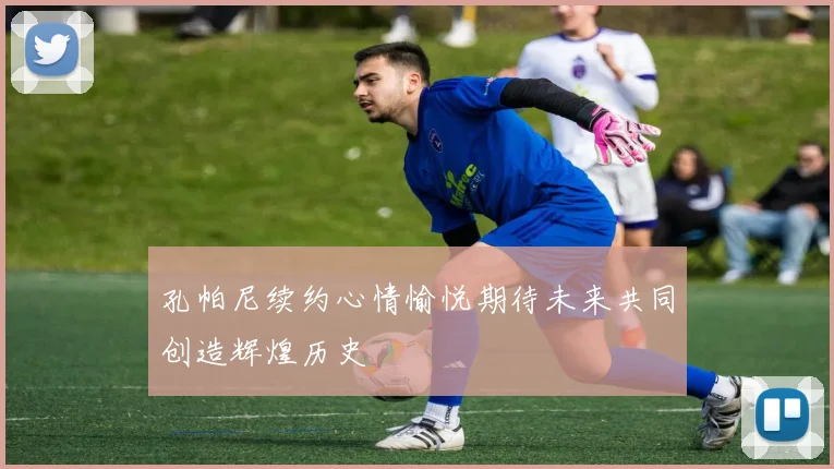 孔帕尼续约心情愉悦期待未来共同创造辉煌历史
