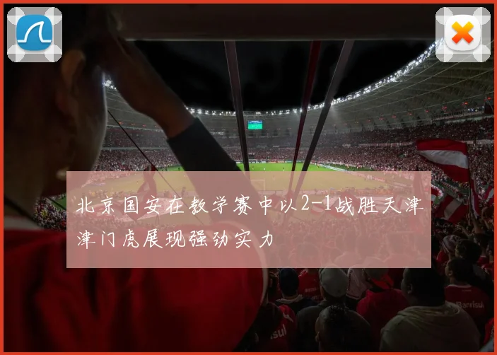 北京国安在教学赛中以2-1战胜天津津门虎展现强劲实力