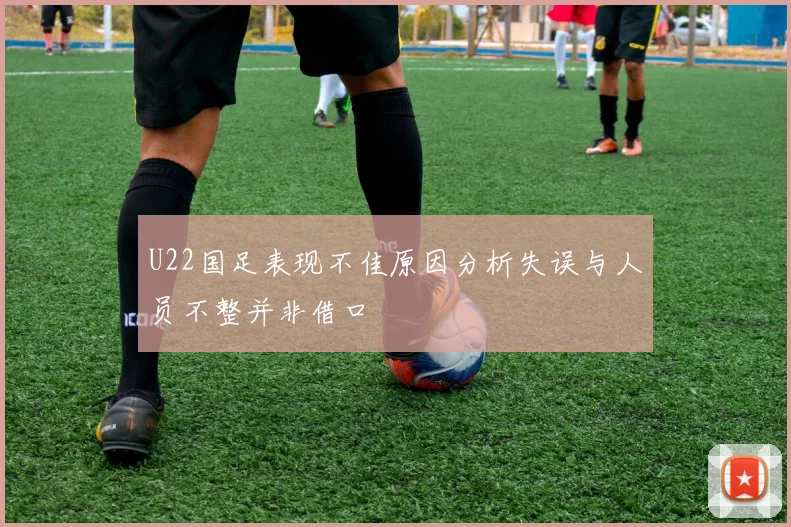 U22国足表现不佳原因分析失误与人员不整并非借口
