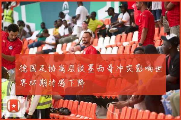 德国足协高层谈墨西哥冲突影响世界杯期待感下降