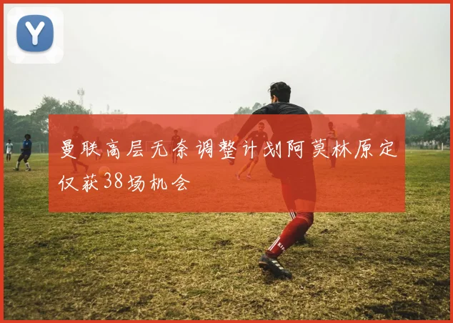 曼联高层无奈调整计划阿莫林原定仅获38场机会