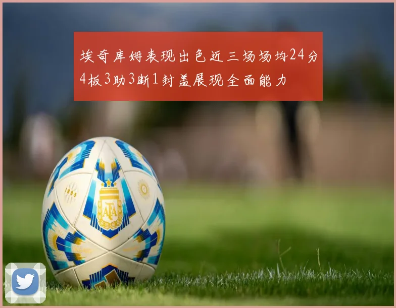 埃奇库姆表现出色近三场场均24分4板3助3断1封盖展现全面能力