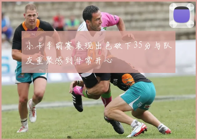 小卡季前赛表现出色砍下35分与队友重聚感到非常开心