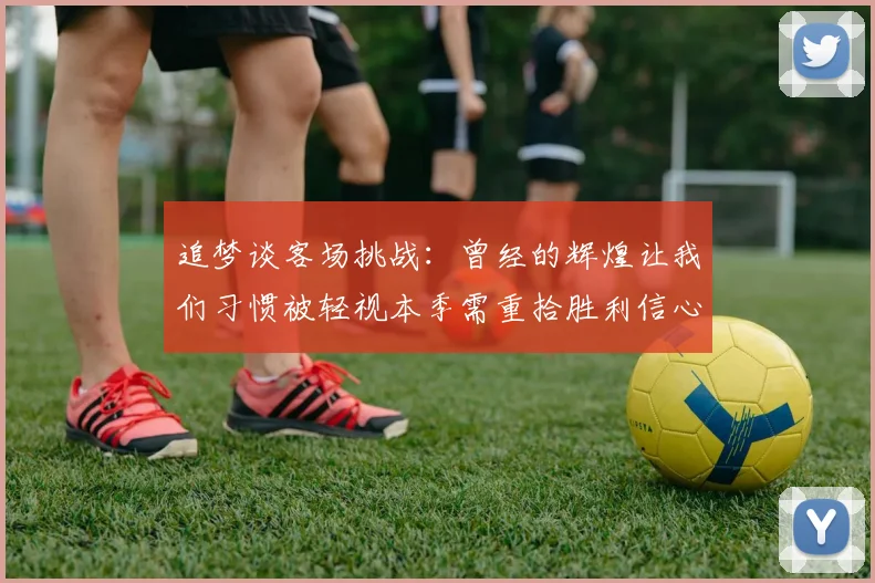 追梦谈客场挑战：曾经的辉煌让我们习惯被轻视本季需重拾胜利信心