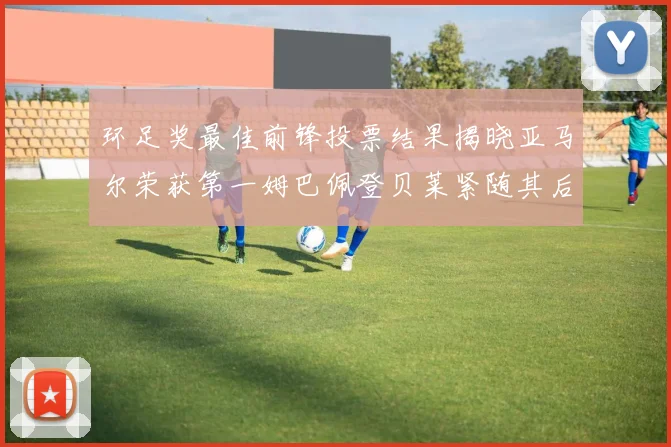 环足奖最佳前锋投票结果揭晓亚马尔荣获第一姆巴佩登贝莱紧随其后