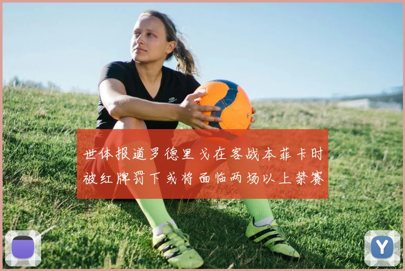 世体报道罗德里戈在客战本菲卡时被红牌罚下或将面临两场以上禁赛处罚