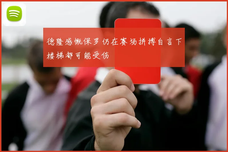 德隆感慨保罗仍在赛场拼搏自言下楼梯都可能受伤