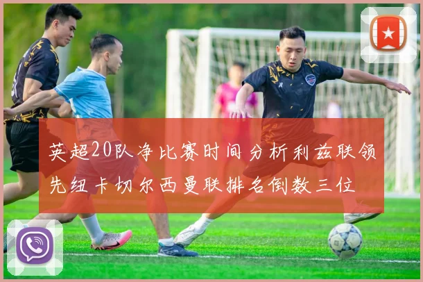 英超20队净比赛时间分析利兹联领先纽卡切尔西曼联排名倒数三位