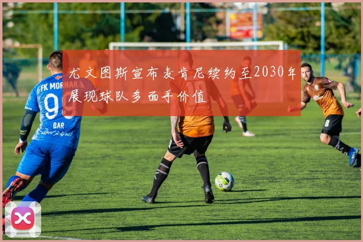 尤文图斯宣布麦肯尼续约至2030年展现球队多面手价值