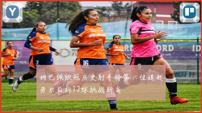 姆巴佩欧冠历史射手榜第六位追赶劳尔目标12球挑战新高