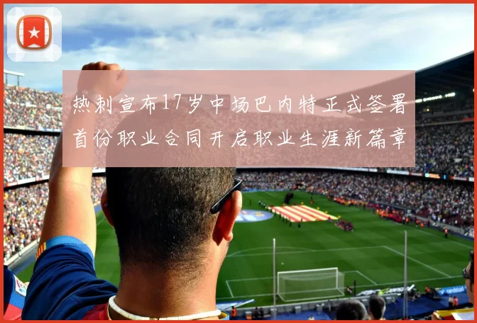热刺宣布17岁中场巴内特正式签署首份职业合同开启职业生涯新篇章