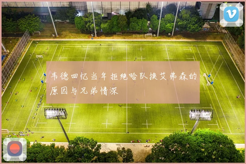 韦德回忆当年拒绝哈队换艾弗森的原因与兄弟情深