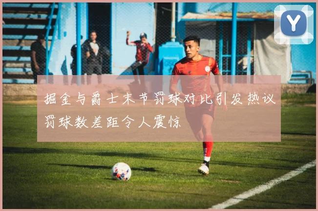 掘金与爵士末节罚球对比引发热议罚球数差距令人震惊