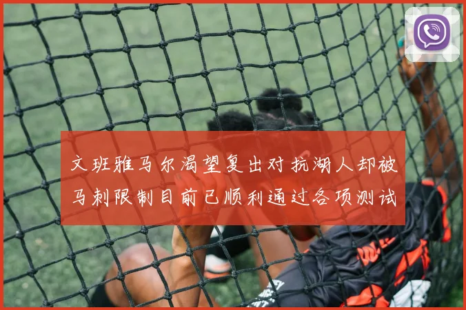 文班雅马尔渴望复出对抗湖人却被马刺限制目前已顺利通过各项测试