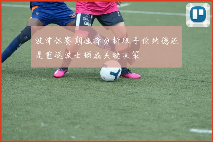 波津休赛期选择分析联手伦纳德还是重返波士顿成关键决策